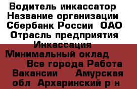 Водитель-инкассатор › Название организации ­ Сбербанк России, ОАО › Отрасль предприятия ­ Инкассация › Минимальный оклад ­ 25 000 - Все города Работа » Вакансии   . Амурская обл.,Архаринский р-н